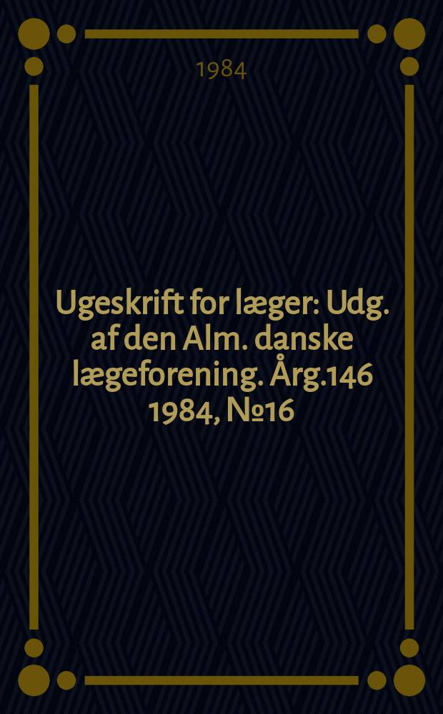 Ugeskrift for læger : Udg. af den Alm. danske lægeforening. Årg.146 1984, №16