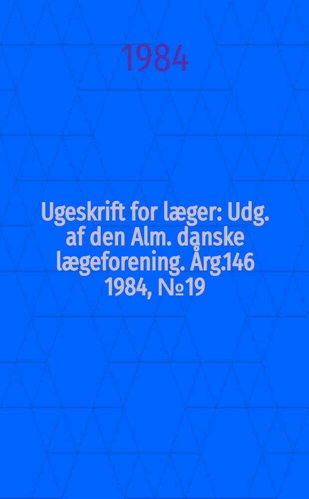Ugeskrift for læger : Udg. af den Alm. danske lægeforening. Årg.146 1984, №19