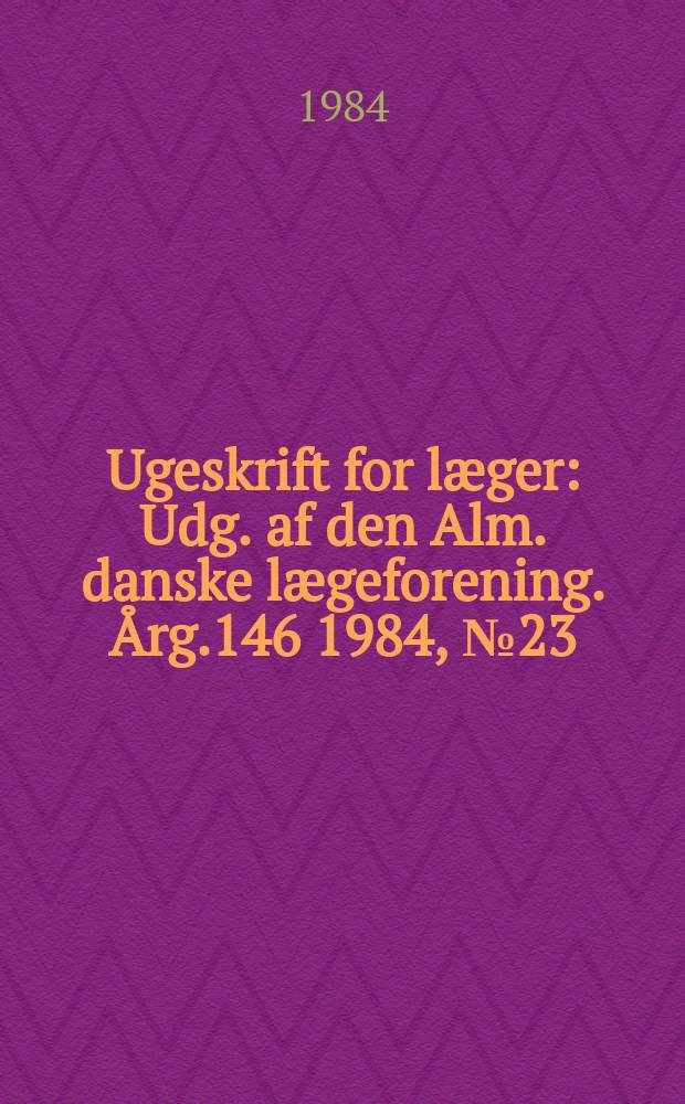 Ugeskrift for læger : Udg. af den Alm. danske lægeforening. Årg.146 1984, №23