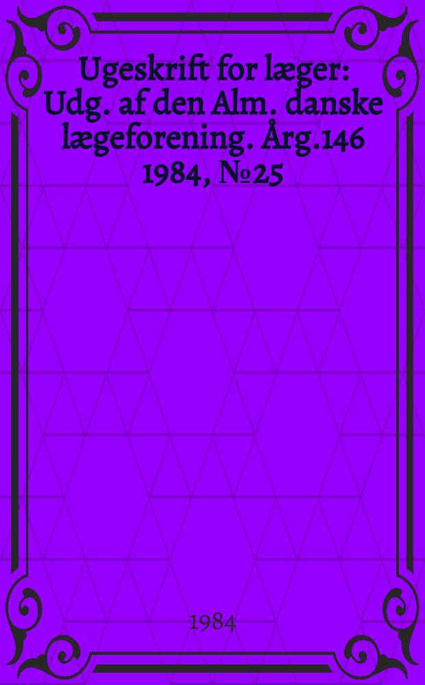 Ugeskrift for læger : Udg. af den Alm. danske lægeforening. Årg.146 1984, №25