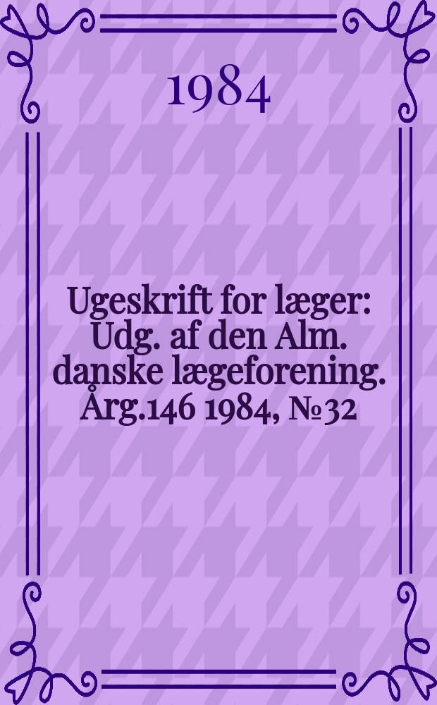 Ugeskrift for læger : Udg. af den Alm. danske lægeforening. Årg.146 1984, №32