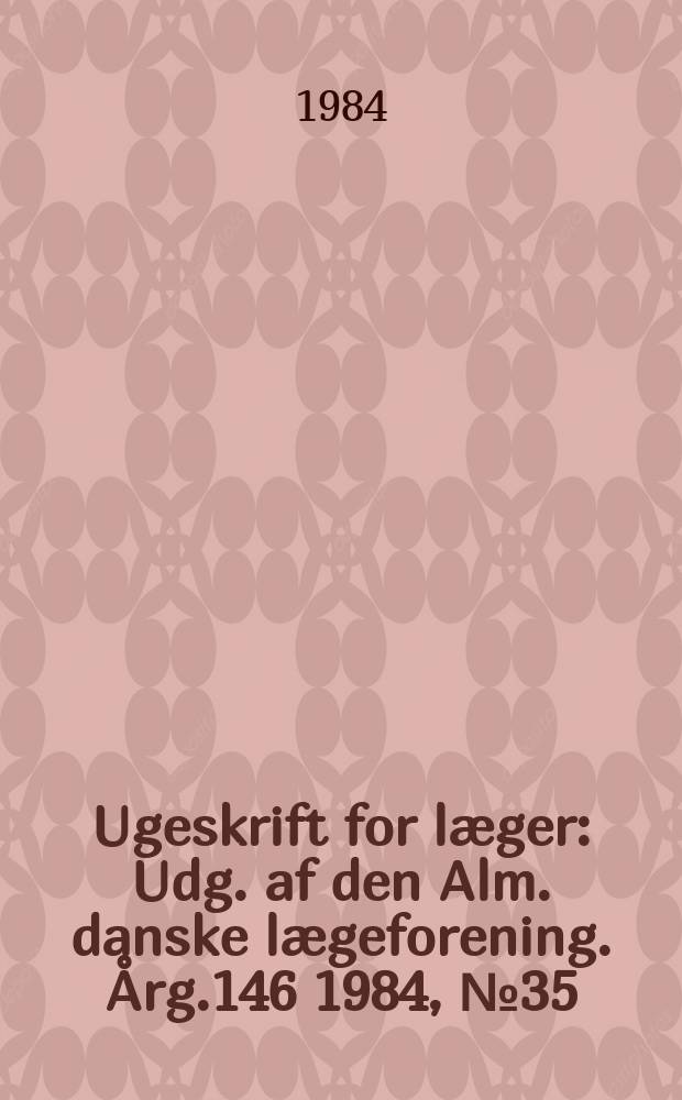 Ugeskrift for læger : Udg. af den Alm. danske lægeforening. Årg.146 1984, №35