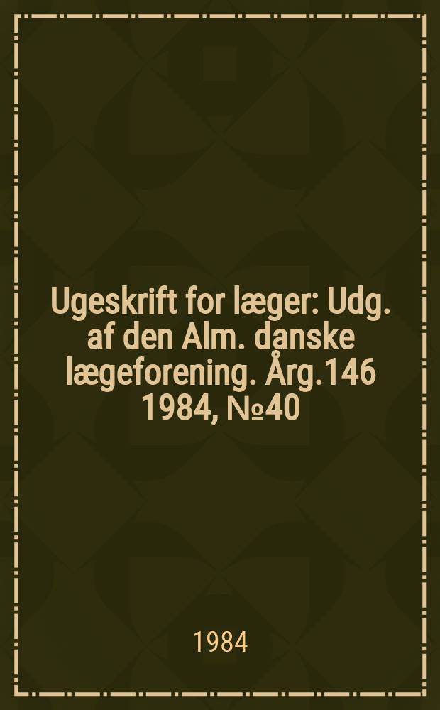 Ugeskrift for læger : Udg. af den Alm. danske lægeforening. Årg.146 1984, №40
