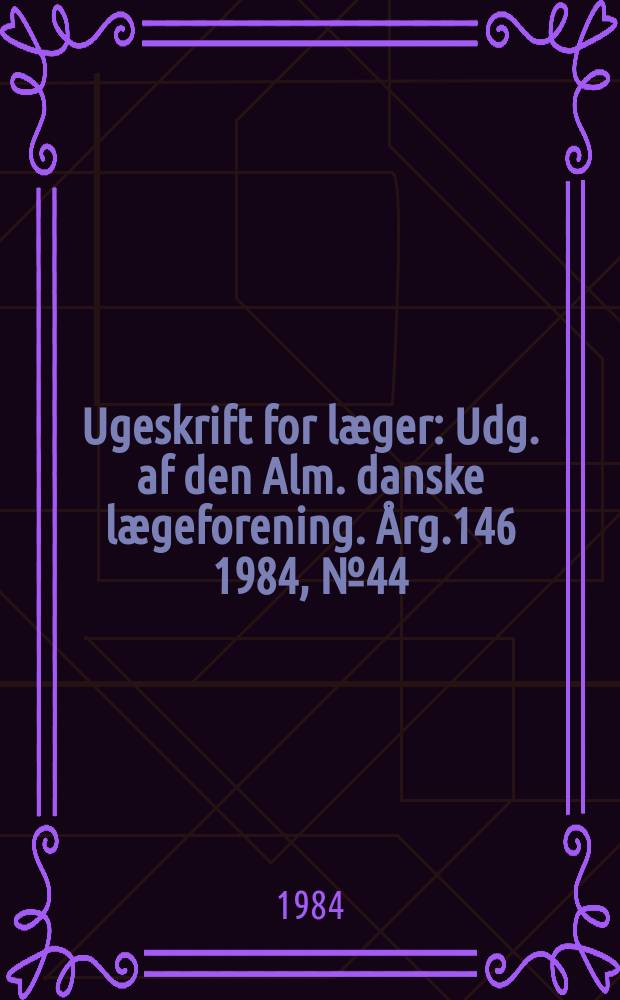 Ugeskrift for læger : Udg. af den Alm. danske lægeforening. Årg.146 1984, №44