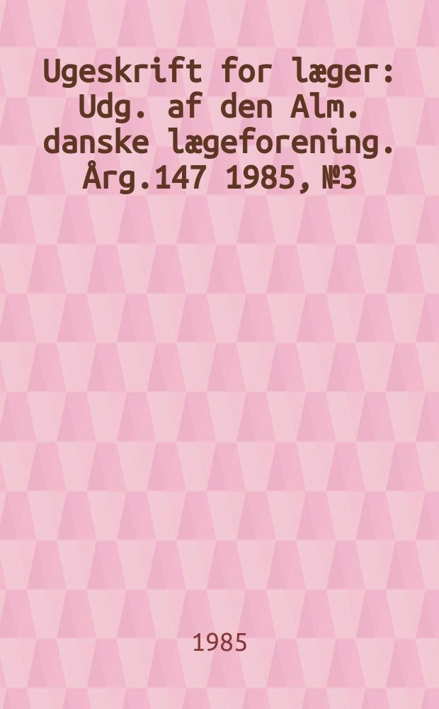 Ugeskrift for læger : Udg. af den Alm. danske lægeforening. Årg.147 1985, №3