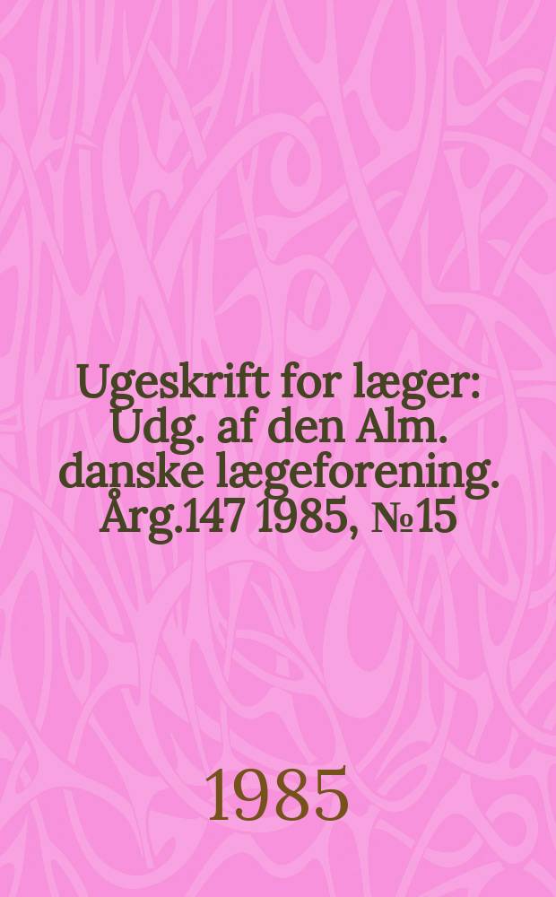 Ugeskrift for læger : Udg. af den Alm. danske lægeforening. Årg.147 1985, №15