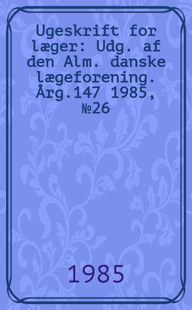 Ugeskrift for læger : Udg. af den Alm. danske lægeforening. Årg.147 1985, №26