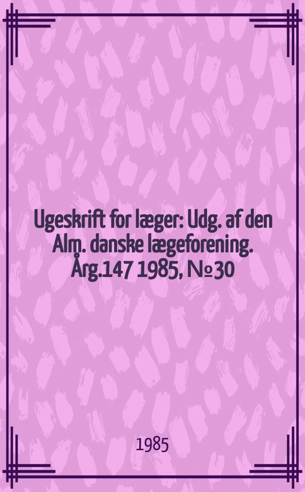 Ugeskrift for læger : Udg. af den Alm. danske lægeforening. Årg.147 1985, №30