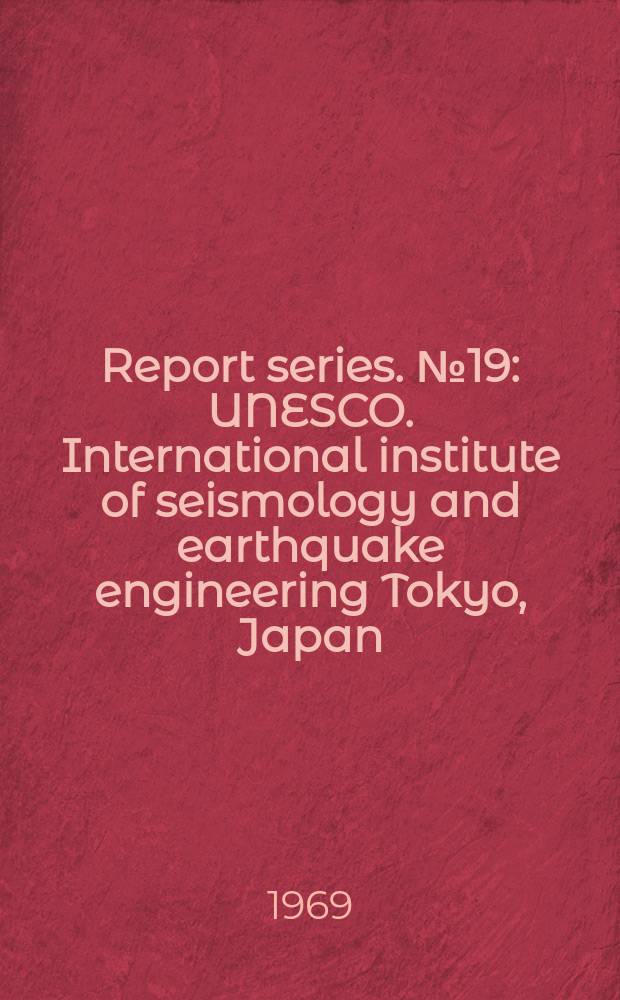Report series. №19 : UNESCO. International institute of seismology and earthquake engineering Tokyo, Japan