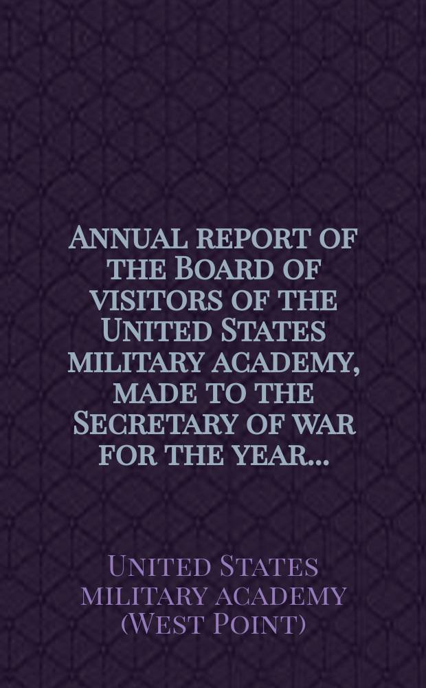 Annual report of the Board of visitors of the United States military academy, made to the Secretary of war for the year...