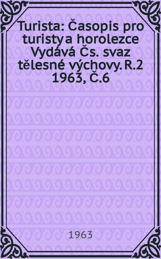 Turista : Časopis pro turisty a horolezce Vydává Čs. svaz tělesné výchovy. [R.2] 1963, Č.6