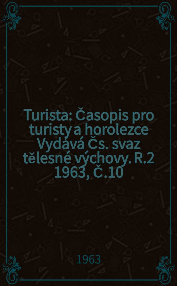 Turista : Časopis pro turisty a horolezce Vydává Čs. svaz tělesné výchovy. [R.2] 1963, Č.10