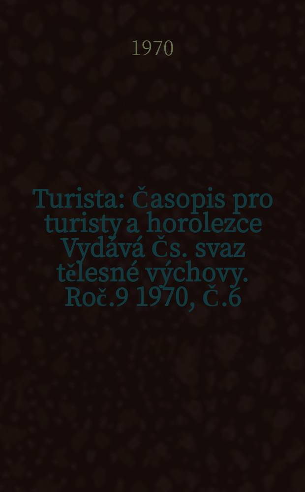Turista : Časopis pro turisty a horolezce Vydává Čs. svaz tělesné výchovy. Roč.9 1970, Č.6