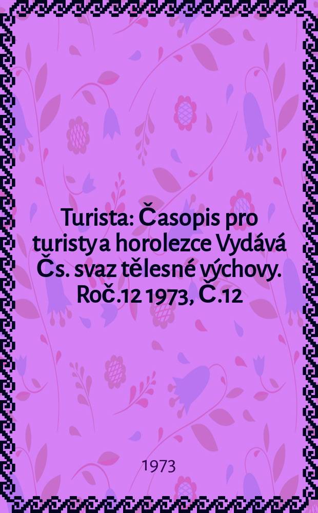 Turista : Časopis pro turisty a horolezce Vyd&aacute;v&aacute; Čs. svaz tělesn&eacute; v&yacute;chovy. Roč.12 1973, Č.12