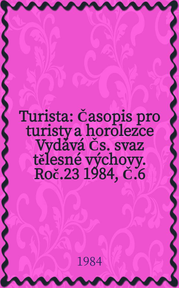 Turista : Časopis pro turisty a horolezce Vydává Čs. svaz tělesné výchovy. Roč.23 1984, Č.6