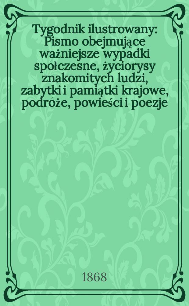 Tygodnik ilustrowany : Pismo obejmujące ważniejsze wypadki spółczesne, życiorysy znakomitych ludzi, zabytki i pamiątki krajowe, podróże, powieści i poezje, sprawozdania z dziedziny sztuk pięknych, piśmiennictwa nauk przyrodzonych, rolnictwa, przemysłu i wynalazków szkice obyczajowe i humorystyczne, typy ludowe, ubiory i kostiumy, archeologia i. t. d. T.1, №7
