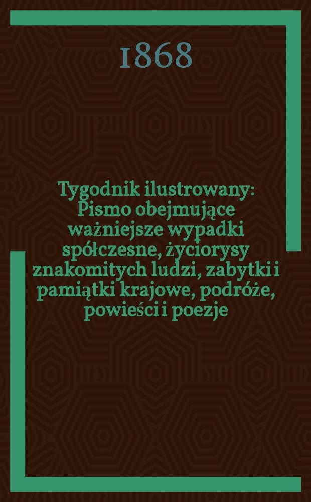 Tygodnik ilustrowany : Pismo obejmujące ważniejsze wypadki spółczesne, życiorysy znakomitych ludzi, zabytki i pamiątki krajowe, podróże, powieści i poezje, sprawozdania z dziedziny sztuk pięknych, piśmiennictwa nauk przyrodzonych, rolnictwa, przemysłu i wynalazków szkice obyczajowe i humorystyczne, typy ludowe, ubiory i kostiumy, archeologia i. t. d. T.1, №11