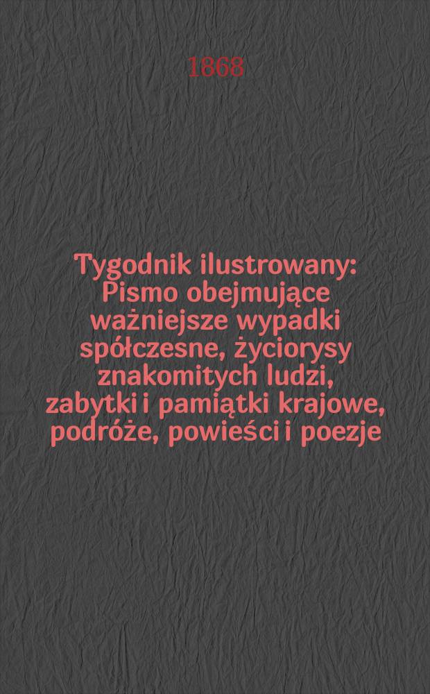 Tygodnik ilustrowany : Pismo obejmujące ważniejsze wypadki spółczesne, życiorysy znakomitych ludzi, zabytki i pamiątki krajowe, podróże, powieści i poezje, sprawozdania z dziedziny sztuk pięknych, piśmiennictwa nauk przyrodzonych, rolnictwa, przemysłu i wynalazków szkice obyczajowe i humorystyczne, typy ludowe, ubiory i kostiumy, archeologia i. t. d. T.1, №17