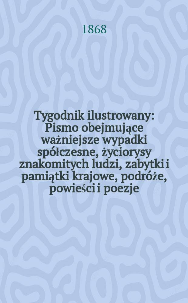 Tygodnik ilustrowany : Pismo obejmujące ważniejsze wypadki spółczesne, życiorysy znakomitych ludzi, zabytki i pamiątki krajowe, podróże, powieści i poezje, sprawozdania z dziedziny sztuk pięknych, piśmiennictwa nauk przyrodzonych, rolnictwa, przemysłu i wynalazków szkice obyczajowe i humorystyczne, typy ludowe, ubiory i kostiumy, archeologia i. t. d. T.1, №19
