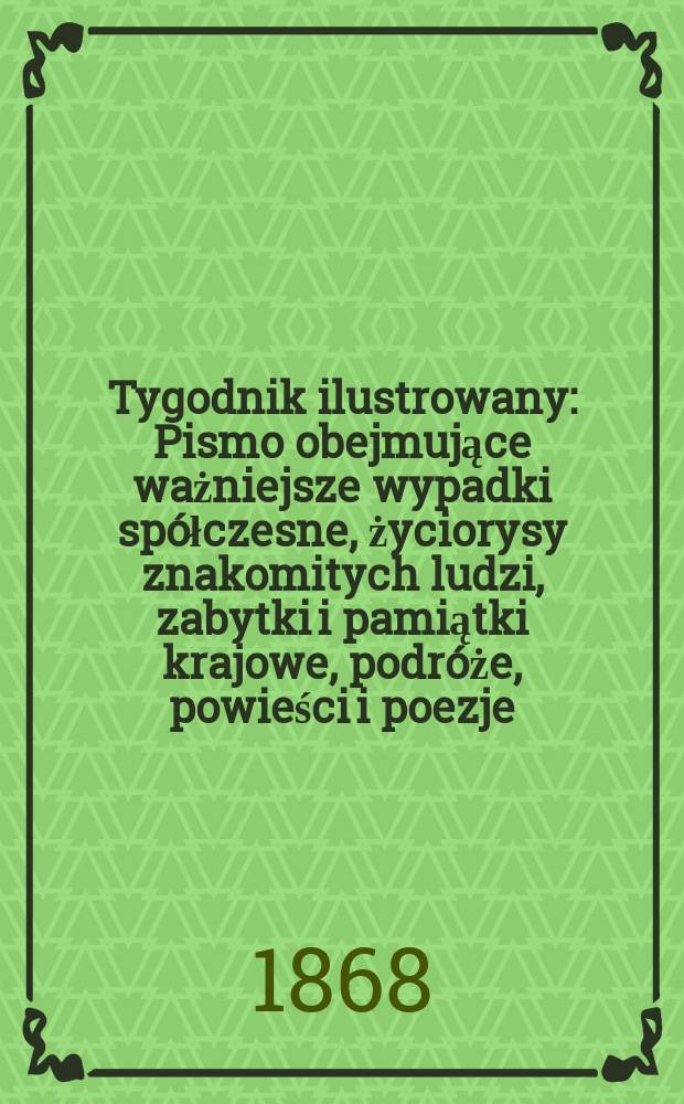 Tygodnik ilustrowany : Pismo obejmujące ważniejsze wypadki spółczesne, życiorysy znakomitych ludzi, zabytki i pamiątki krajowe, podróże, powieści i poezje, sprawozdania z dziedziny sztuk pięknych, piśmiennictwa nauk przyrodzonych, rolnictwa, przemysłu i wynalazków szkice obyczajowe i humorystyczne, typy ludowe, ubiory i kostiumy, archeologia i. t. d. T.2, №28