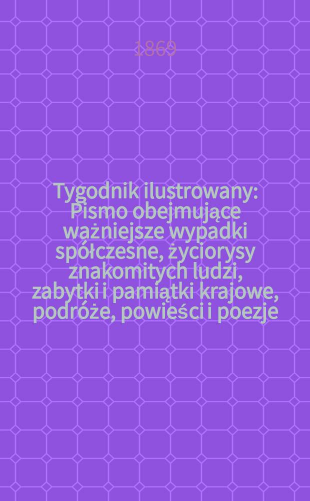 Tygodnik ilustrowany : Pismo obejmujące ważniejsze wypadki spółczesne, życiorysy znakomitych ludzi, zabytki i pamiątki krajowe, podróże, powieści i poezje, sprawozdania z dziedziny sztuk pięknych, piśmiennictwa nauk przyrodzonych, rolnictwa, przemysłu i wynalazków szkice obyczajowe i humorystyczne, typy ludowe, ubiory i kostiumy, archeologia i. t. d. T.3, №65