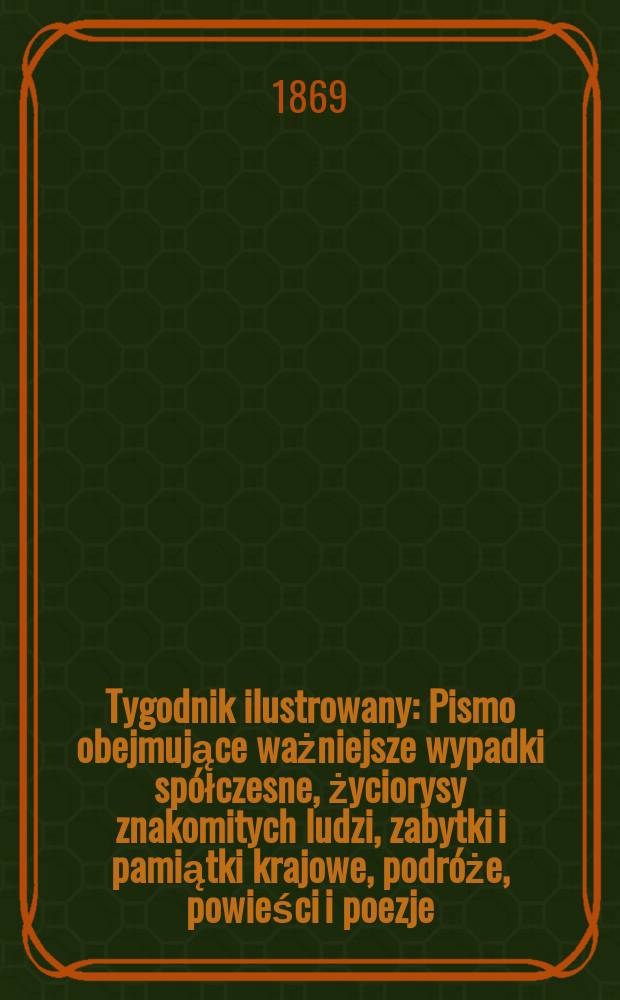 Tygodnik ilustrowany : Pismo obejmujące ważniejsze wypadki sp&oacute;łczesne, życiorysy znakomitych ludzi, zabytki i pamiątki krajowe, podr&oacute;że, powieści i poezje, sprawozdania z dziedziny sztuk pięknych, piśmiennictwa nauk przyrodzonych, rolnictwa, przemysłu i wynalazk&oacute;w szkice obyczajowe i humorystyczne, typy ludowe, ubiory i kostiumy, archeologia i. t. d. T.3, №67