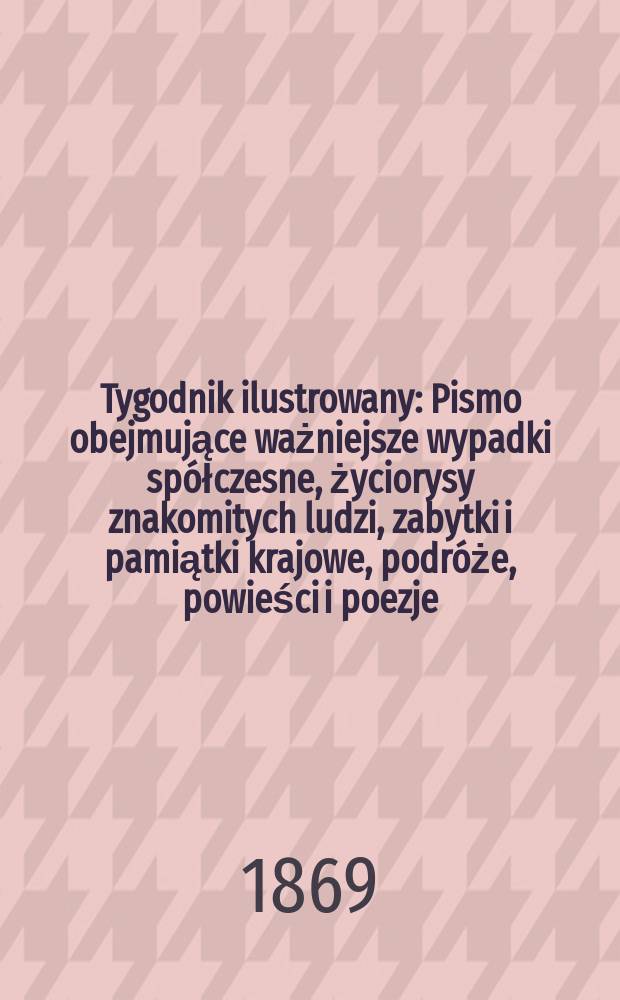Tygodnik ilustrowany : Pismo obejmujące ważniejsze wypadki spółczesne, życiorysy znakomitych ludzi, zabytki i pamiątki krajowe, podróże, powieści i poezje, sprawozdania z dziedziny sztuk pięknych, piśmiennictwa nauk przyrodzonych, rolnictwa, przemysłu i wynalazków szkice obyczajowe i humorystyczne, typy ludowe, ubiory i kostiumy, archeologia i. t. d. T.4, №87