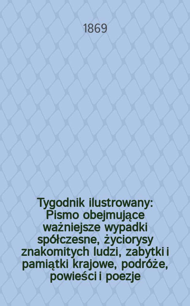 Tygodnik ilustrowany : Pismo obejmujące ważniejsze wypadki spółczesne, życiorysy znakomitych ludzi, zabytki i pamiątki krajowe, podróże, powieści i poezje, sprawozdania z dziedziny sztuk pięknych, piśmiennictwa nauk przyrodzonych, rolnictwa, przemysłu i wynalazków szkice obyczajowe i humorystyczne, typy ludowe, ubiory i kostiumy, archeologia i. t. d. T.4, №89