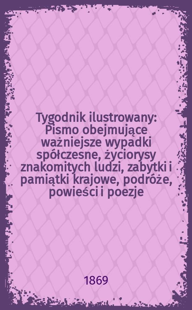 Tygodnik ilustrowany : Pismo obejmujące ważniejsze wypadki sp&oacute;łczesne, życiorysy znakomitych ludzi, zabytki i pamiątki krajowe, podr&oacute;że, powieści i poezje, sprawozdania z dziedziny sztuk pięknych, piśmiennictwa nauk przyrodzonych, rolnictwa, przemysłu i wynalazk&oacute;w szkice obyczajowe i humorystyczne, typy ludowe, ubiory i kostiumy, archeologia i. t. d. T.4, №104