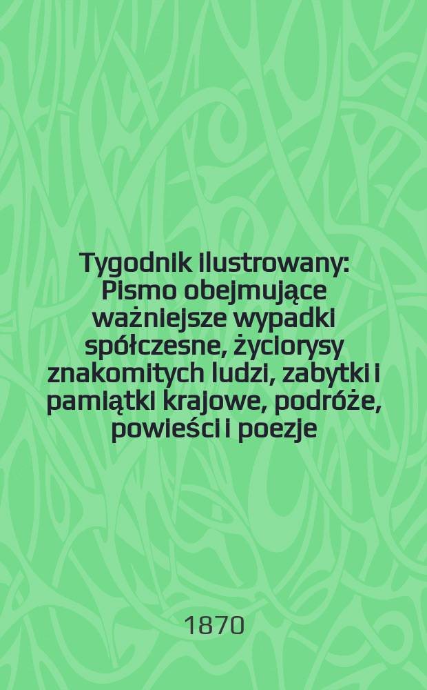 Tygodnik ilustrowany : Pismo obejmujące ważniejsze wypadki sp&oacute;łczesne, życiorysy znakomitych ludzi, zabytki i pamiątki krajowe, podr&oacute;że, powieści i poezje, sprawozdania z dziedziny sztuk pięknych, piśmiennictwa nauk przyrodzonych, rolnictwa, przemysłu i wynalazk&oacute;w szkice obyczajowe i humorystyczne, typy ludowe, ubiory i kostiumy, archeologia i. t. d. T.5, №105