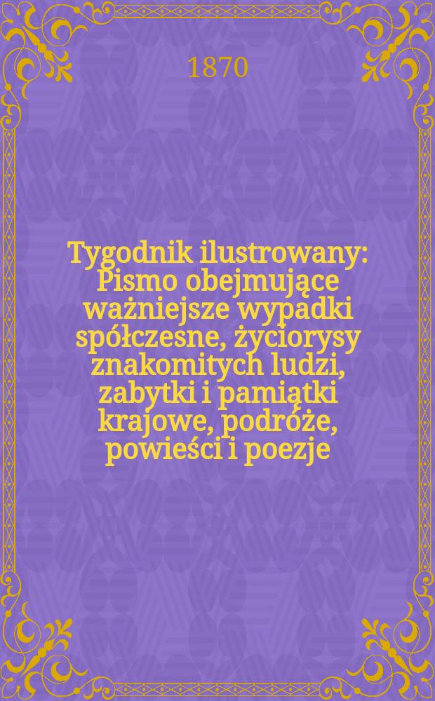 Tygodnik ilustrowany : Pismo obejmujące ważniejsze wypadki spółczesne, życiorysy znakomitych ludzi, zabytki i pamiątki krajowe, podróże, powieści i poezje, sprawozdania z dziedziny sztuk pięknych, piśmiennictwa nauk przyrodzonych, rolnictwa, przemysłu i wynalazków szkice obyczajowe i humorystyczne, typy ludowe, ubiory i kostiumy, archeologia i. t. d. T.5, №119