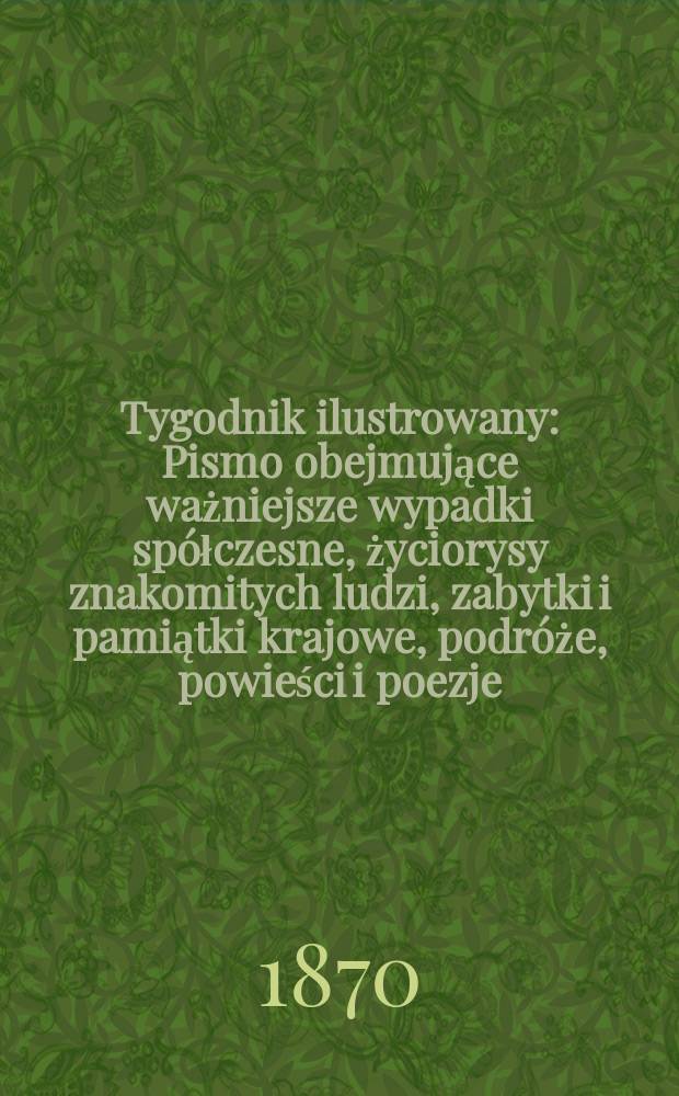 Tygodnik ilustrowany : Pismo obejmujące ważniejsze wypadki spółczesne, życiorysy znakomitych ludzi, zabytki i pamiątki krajowe, podróże, powieści i poezje, sprawozdania z dziedziny sztuk pięknych, piśmiennictwa nauk przyrodzonych, rolnictwa, przemysłu i wynalazków szkice obyczajowe i humorystyczne, typy ludowe, ubiory i kostiumy, archeologia i. t. d. T.6, №136