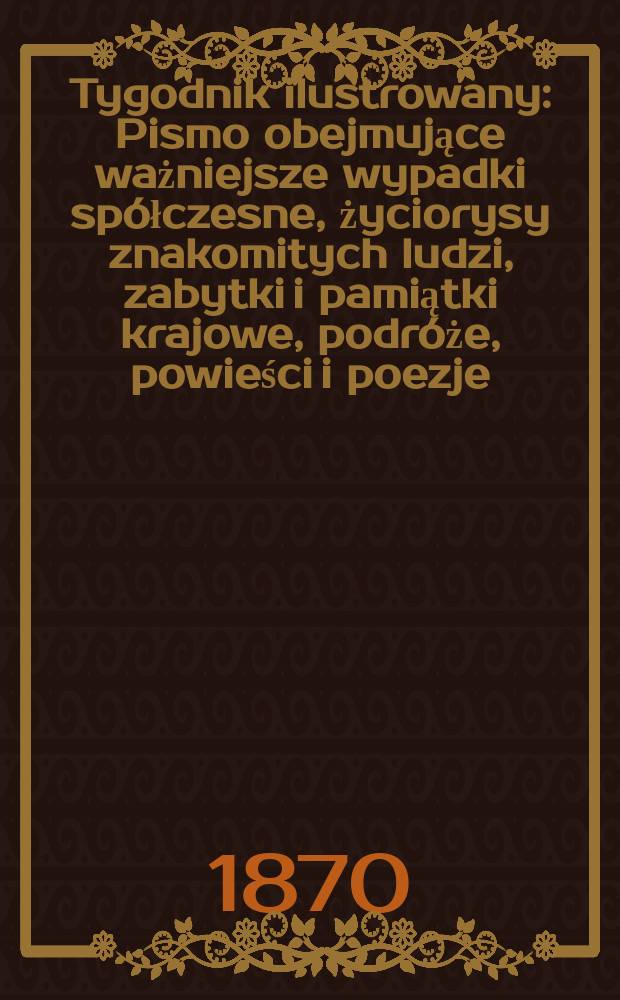 Tygodnik ilustrowany : Pismo obejmujące ważniejsze wypadki spółczesne, życiorysy znakomitych ludzi, zabytki i pamiątki krajowe, podróże, powieści i poezje, sprawozdania z dziedziny sztuk pięknych, piśmiennictwa nauk przyrodzonych, rolnictwa, przemysłu i wynalazków szkice obyczajowe i humorystyczne, typy ludowe, ubiory i kostiumy, archeologia i. t. d. T.6, №138