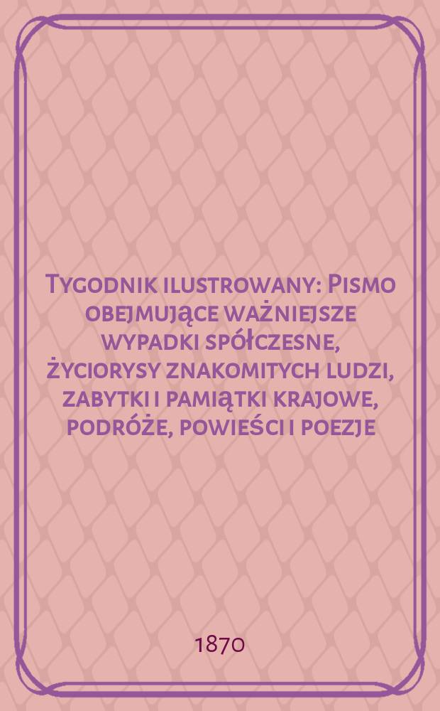 Tygodnik ilustrowany : Pismo obejmujące ważniejsze wypadki spółczesne, życiorysy znakomitych ludzi, zabytki i pamiątki krajowe, podróże, powieści i poezje, sprawozdania z dziedziny sztuk pięknych, piśmiennictwa nauk przyrodzonych, rolnictwa, przemysłu i wynalazków szkice obyczajowe i humorystyczne, typy ludowe, ubiory i kostiumy, archeologia i. t. d. T.6, №140