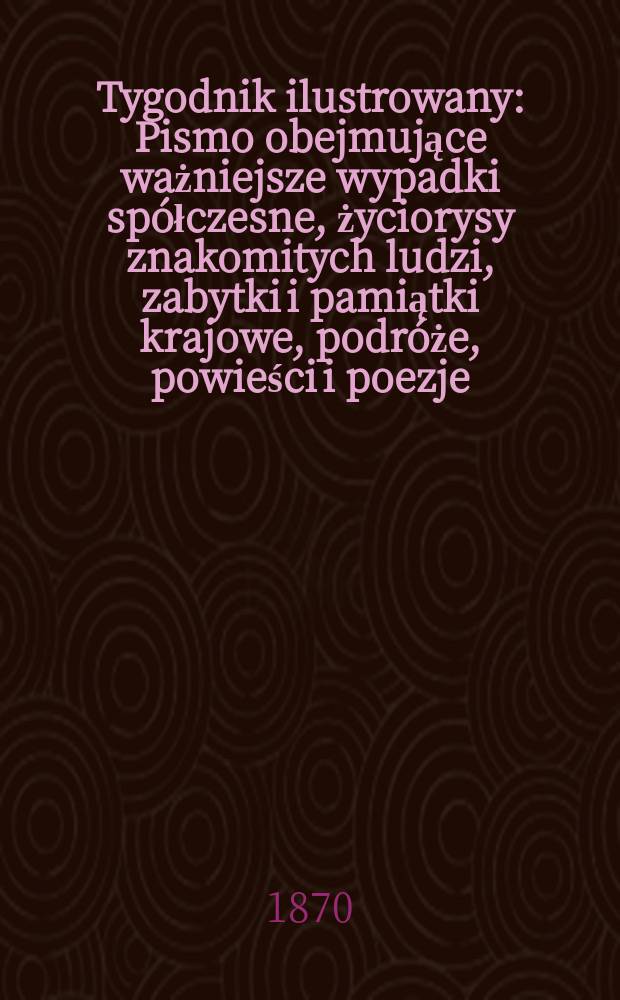Tygodnik ilustrowany : Pismo obejmujące ważniejsze wypadki spółczesne, życiorysy znakomitych ludzi, zabytki i pamiątki krajowe, podróże, powieści i poezje, sprawozdania z dziedziny sztuk pięknych, piśmiennictwa nauk przyrodzonych, rolnictwa, przemysłu i wynalazków szkice obyczajowe i humorystyczne, typy ludowe, ubiory i kostiumy, archeologia i. t. d. T.6, №150