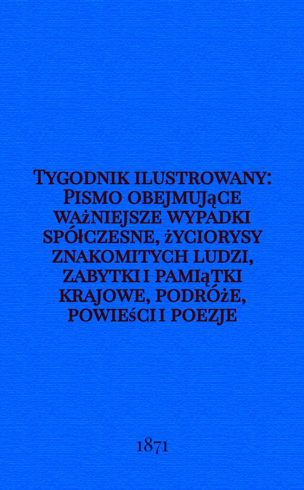 Tygodnik ilustrowany : Pismo obejmujące ważniejsze wypadki spółczesne, życiorysy znakomitych ludzi, zabytki i pamiątki krajowe, podróże, powieści i poezje, sprawozdania z dziedziny sztuk pięknych, piśmiennictwa nauk przyrodzonych, rolnictwa, przemysłu i wynalazków szkice obyczajowe i humorystyczne, typy ludowe, ubiory i kostiumy, archeologia i. t. d. T.7, №159