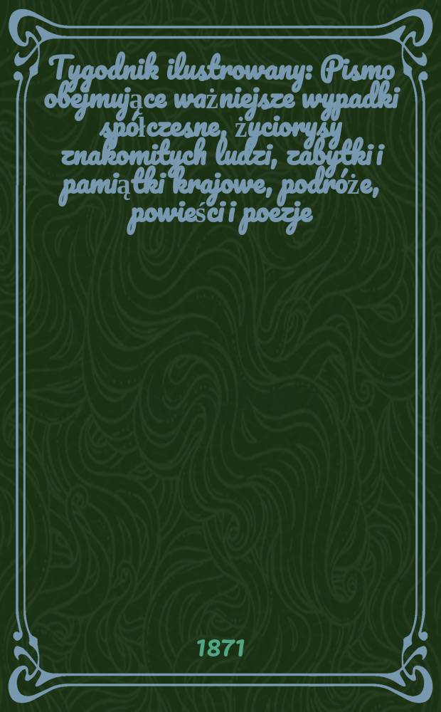 Tygodnik ilustrowany : Pismo obejmujące ważniejsze wypadki spółczesne, życiorysy znakomitych ludzi, zabytki i pamiątki krajowe, podróże, powieści i poezje, sprawozdania z dziedziny sztuk pięknych, piśmiennictwa nauk przyrodzonych, rolnictwa, przemysłu i wynalazków szkice obyczajowe i humorystyczne, typy ludowe, ubiory i kostiumy, archeologia i. t. d. T.7, №162