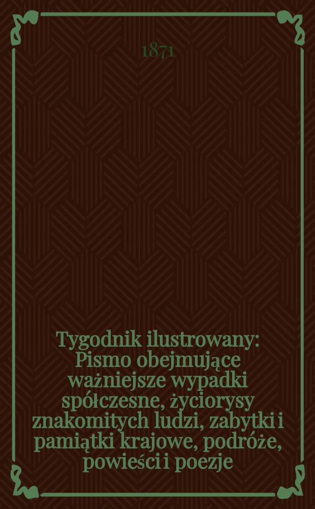 Tygodnik ilustrowany : Pismo obejmujące ważniejsze wypadki spółczesne, życiorysy znakomitych ludzi, zabytki i pamiątki krajowe, podróże, powieści i poezje, sprawozdania z dziedziny sztuk pięknych, piśmiennictwa nauk przyrodzonych, rolnictwa, przemysłu i wynalazków szkice obyczajowe i humorystyczne, typy ludowe, ubiory i kostiumy, archeologia i. t. d. T.7, №181