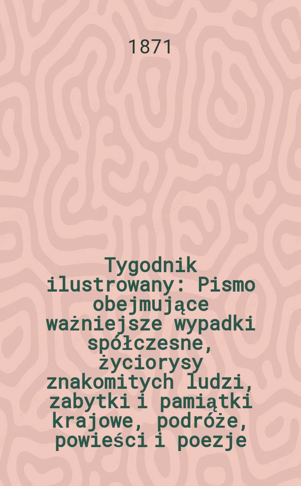 Tygodnik ilustrowany : Pismo obejmujące ważniejsze wypadki spółczesne, życiorysy znakomitych ludzi, zabytki i pamiątki krajowe, podróże, powieści i poezje, sprawozdania z dziedziny sztuk pięknych, piśmiennictwa nauk przyrodzonych, rolnictwa, przemysłu i wynalazków szkice obyczajowe i humorystyczne, typy ludowe, ubiory i kostiumy, archeologia i. t. d. T.8, №193