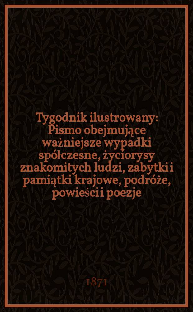 Tygodnik ilustrowany : Pismo obejmujące ważniejsze wypadki spółczesne, życiorysy znakomitych ludzi, zabytki i pamiątki krajowe, podróże, powieści i poezje, sprawozdania z dziedziny sztuk pięknych, piśmiennictwa nauk przyrodzonych, rolnictwa, przemysłu i wynalazków szkice obyczajowe i humorystyczne, typy ludowe, ubiory i kostiumy, archeologia i. t. d. T.8, №197