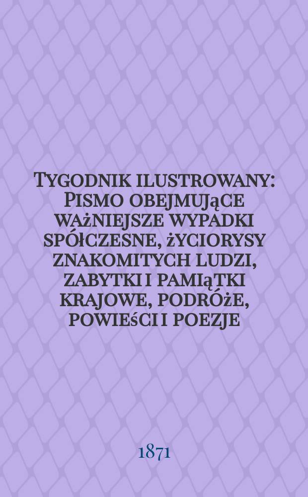 Tygodnik ilustrowany : Pismo obejmujące ważniejsze wypadki sp&oacute;łczesne, życiorysy znakomitych ludzi, zabytki i pamiątki krajowe, podr&oacute;że, powieści i poezje, sprawozdania z dziedziny sztuk pięknych, piśmiennictwa nauk przyrodzonych, rolnictwa, przemysłu i wynalazk&oacute;w szkice obyczajowe i humorystyczne, typy ludowe, ubiory i kostiumy, archeologia i. t. d. T.8, №208
