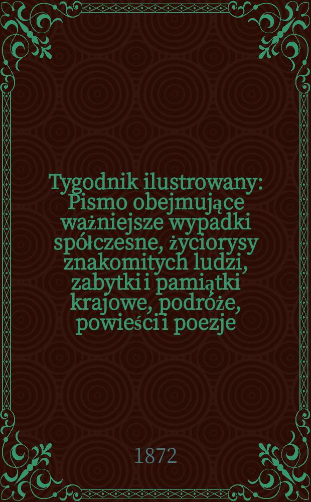 Tygodnik ilustrowany : Pismo obejmujące ważniejsze wypadki sp&oacute;łczesne, życiorysy znakomitych ludzi, zabytki i pamiątki krajowe, podr&oacute;że, powieści i poezje, sprawozdania z dziedziny sztuk pięknych, piśmiennictwa nauk przyrodzonych, rolnictwa, przemysłu i wynalazk&oacute;w szkice obyczajowe i humorystyczne, typy ludowe, ubiory i kostiumy, archeologia i. t. d. T.9, №224