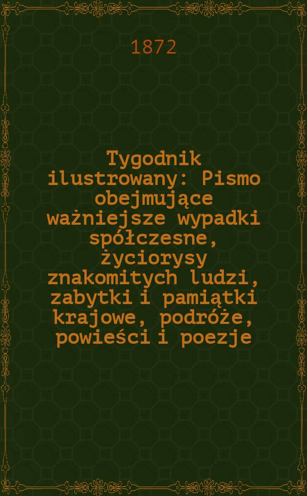 Tygodnik ilustrowany : Pismo obejmujące ważniejsze wypadki spółczesne, życiorysy znakomitych ludzi, zabytki i pamiątki krajowe, podróże, powieści i poezje, sprawozdania z dziedziny sztuk pięknych, piśmiennictwa nauk przyrodzonych, rolnictwa, przemysłu i wynalazków szkice obyczajowe i humorystyczne, typy ludowe, ubiory i kostiumy, archeologia i. t. d. T.9, №232
