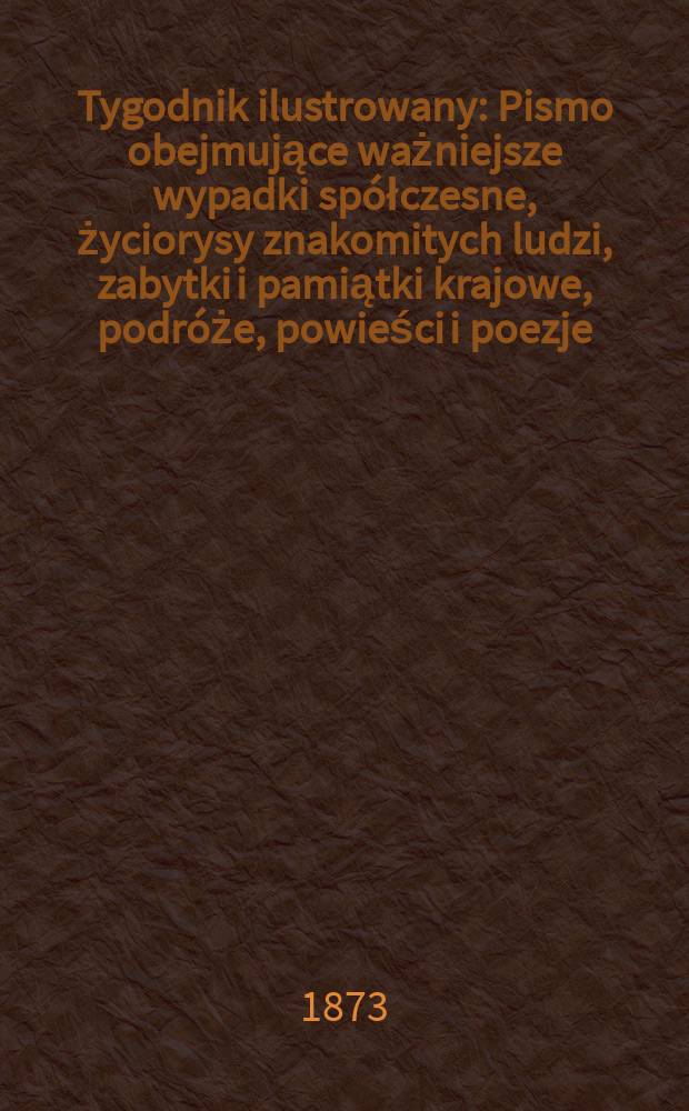 Tygodnik ilustrowany : Pismo obejmujące ważniejsze wypadki sp&oacute;łczesne, życiorysy znakomitych ludzi, zabytki i pamiątki krajowe, podr&oacute;że, powieści i poezje, sprawozdania z dziedziny sztuk pięknych, piśmiennictwa nauk przyrodzonych, rolnictwa, przemysłu i wynalazk&oacute;w szkice obyczajowe i humorystyczne, typy ludowe, ubiory i kostiumy, archeologia i. t. d. T.11, №273