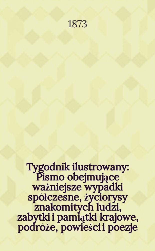 Tygodnik ilustrowany : Pismo obejmujące ważniejsze wypadki spółczesne, życiorysy znakomitych ludzi, zabytki i pamiątki krajowe, podróże, powieści i poezje, sprawozdania z dziedziny sztuk pięknych, piśmiennictwa nauk przyrodzonych, rolnictwa, przemysłu i wynalazków szkice obyczajowe i humorystyczne, typy ludowe, ubiory i kostiumy, archeologia i. t. d. T.12, №302