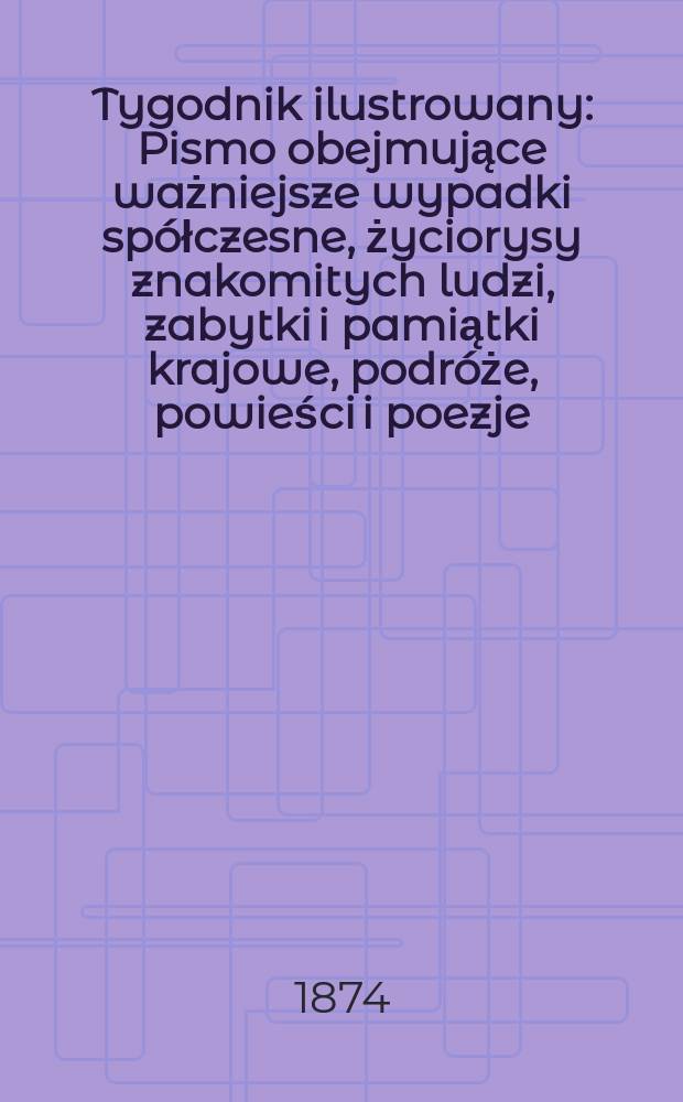 Tygodnik ilustrowany : Pismo obejmujące ważniejsze wypadki spółczesne, życiorysy znakomitych ludzi, zabytki i pamiątki krajowe, podróże, powieści i poezje, sprawozdania z dziedziny sztuk pięknych, piśmiennictwa nauk przyrodzonych, rolnictwa, przemysłu i wynalazków szkice obyczajowe i humorystyczne, typy ludowe, ubiory i kostiumy, archeologia i. t. d. T.13, №314