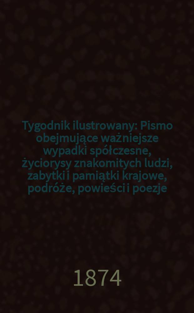 Tygodnik ilustrowany : Pismo obejmujące ważniejsze wypadki spółczesne, życiorysy znakomitych ludzi, zabytki i pamiątki krajowe, podróże, powieści i poezje, sprawozdania z dziedziny sztuk pięknych, piśmiennictwa nauk przyrodzonych, rolnictwa, przemysłu i wynalazków szkice obyczajowe i humorystyczne, typy ludowe, ubiory i kostiumy, archeologia i. t. d. T.13, №317