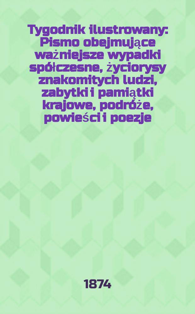 Tygodnik ilustrowany : Pismo obejmujące ważniejsze wypadki spółczesne, życiorysy znakomitych ludzi, zabytki i pamiątki krajowe, podróże, powieści i poezje, sprawozdania z dziedziny sztuk pięknych, piśmiennictwa nauk przyrodzonych, rolnictwa, przemysłu i wynalazków szkice obyczajowe i humorystyczne, typy ludowe, ubiory i kostiumy, archeologia i. t. d. T.13, №319