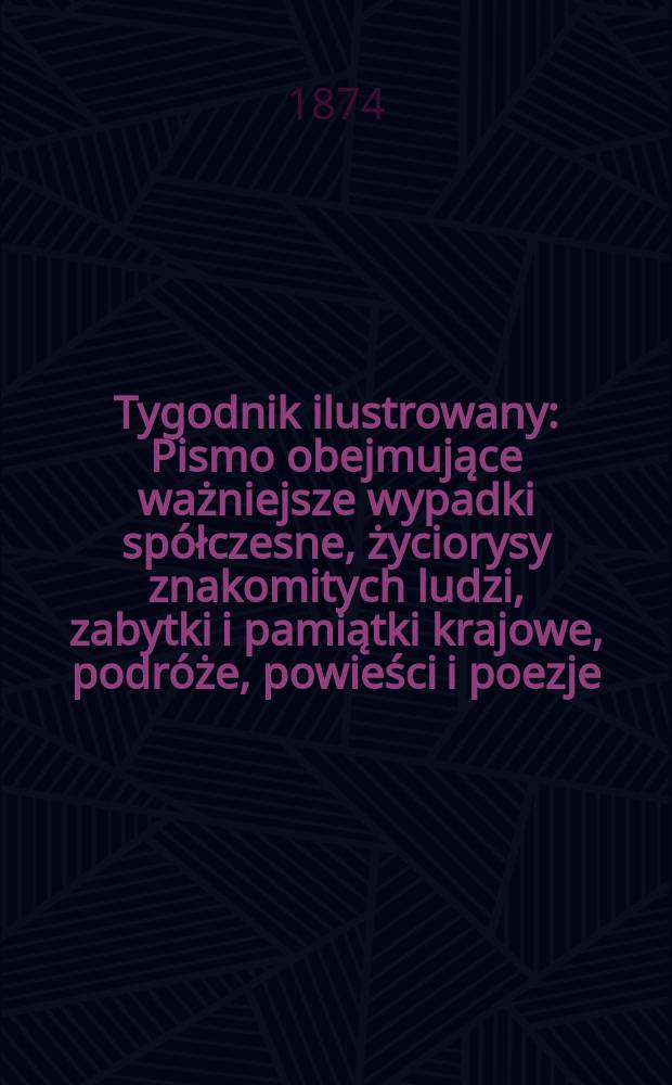 Tygodnik ilustrowany : Pismo obejmujące ważniejsze wypadki sp&oacute;łczesne, życiorysy znakomitych ludzi, zabytki i pamiątki krajowe, podr&oacute;że, powieści i poezje, sprawozdania z dziedziny sztuk pięknych, piśmiennictwa nauk przyrodzonych, rolnictwa, przemysłu i wynalazk&oacute;w szkice obyczajowe i humorystyczne, typy ludowe, ubiory i kostiumy, archeologia i. t. d. T.13, №324