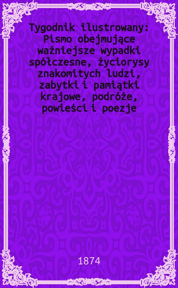 Tygodnik ilustrowany : Pismo obejmujące ważniejsze wypadki spółczesne, życiorysy znakomitych ludzi, zabytki i pamiątki krajowe, podróże, powieści i poezje, sprawozdania z dziedziny sztuk pięknych, piśmiennictwa nauk przyrodzonych, rolnictwa, przemysłu i wynalazków szkice obyczajowe i humorystyczne, typy ludowe, ubiory i kostiumy, archeologia i. t. d. T.13, №325